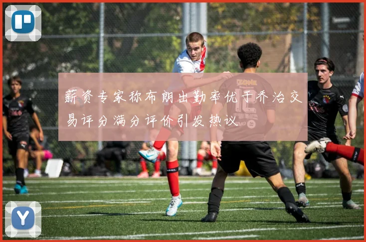 薪资专家称布朗出勤率优于乔治交易评分满分评价引发热议