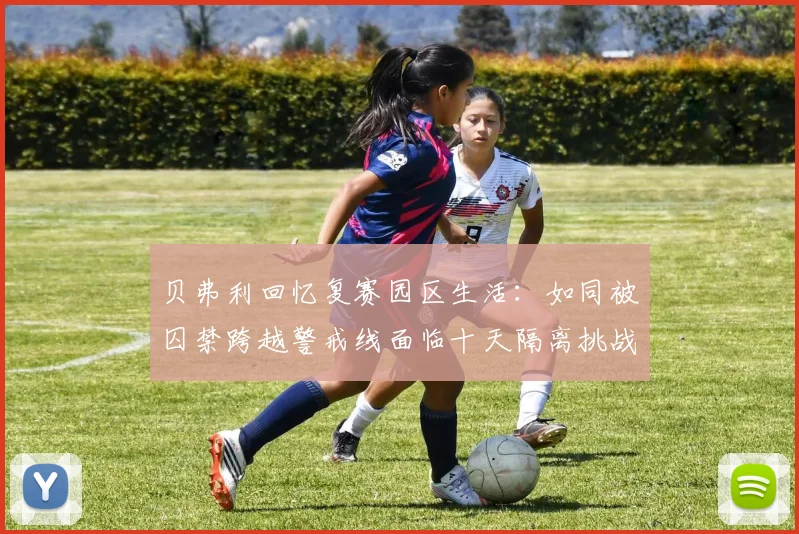 贝弗利回忆复赛园区生活：如同被囚禁跨越警戒线面临十天隔离挑战