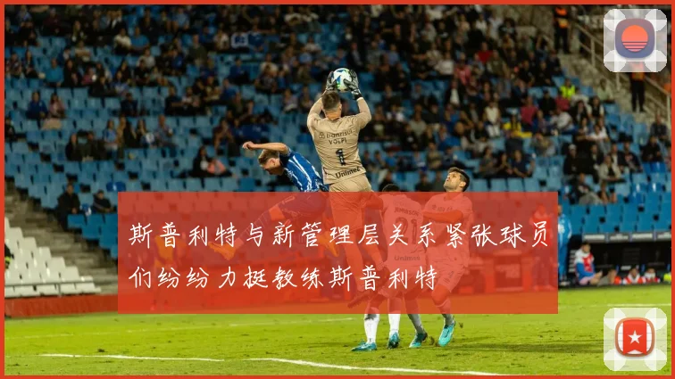 斯普利特与新管理层关系紧张球员们纷纷力挺教练斯普利特
