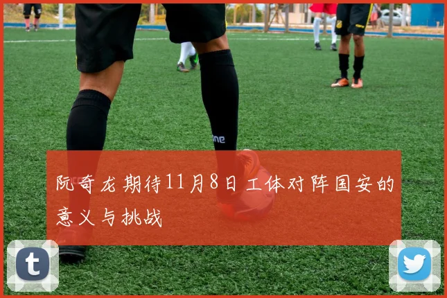 阮奇龙期待11月8日工体对阵国安的意义与挑战