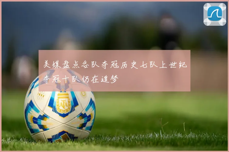 美媒盘点各队夺冠历史七队上世纪夺冠十队仍在追梦
