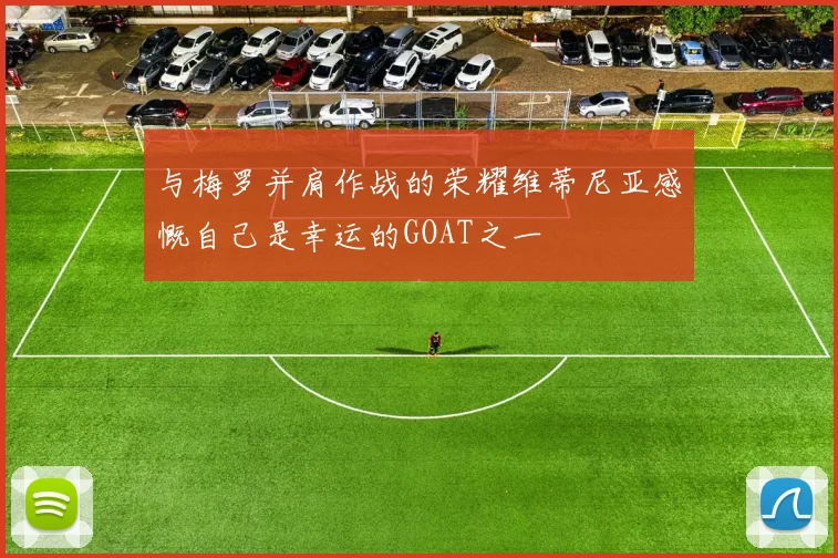 与梅罗并肩作战的荣耀维蒂尼亚感慨自己是幸运的GOAT之一
