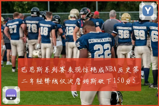 巴恩斯系列赛表现惊艳成NBA历史第二年轻锋线仅次詹姆斯砍下150分50助