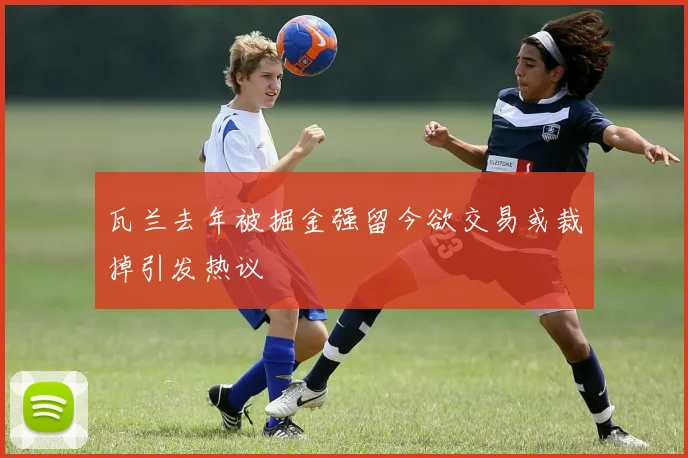 瓦兰去年被掘金强留今欲交易或裁掉引发热议