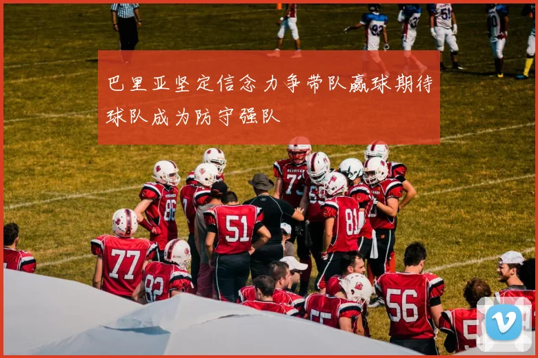 巴里亚坚定信念力争带队赢球期待球队成为防守强队