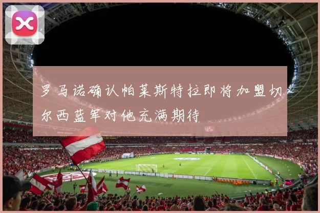 罗马诺确认帕莱斯特拉即将加盟切尔西蓝军对他充满期待