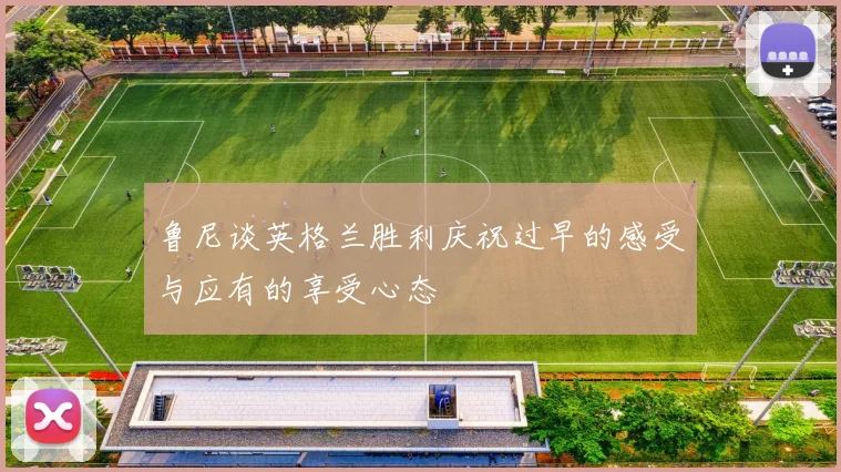鲁尼谈英格兰胜利庆祝过早的感受与应有的享受心态