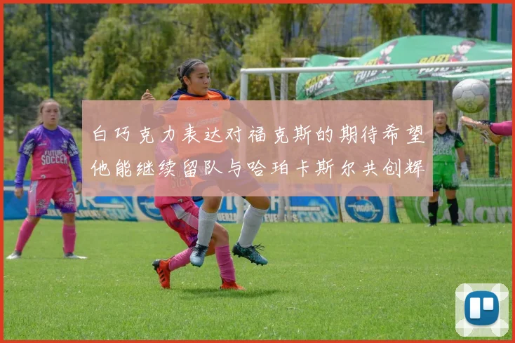白巧克力表达对福克斯的期待希望他能继续留队与哈珀卡斯尔共创辉煌