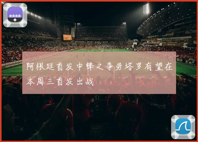 阿根廷首发中锋之争劳塔罗有望在本周三首发出战