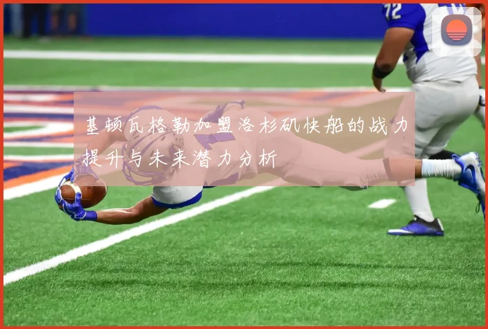 基顿瓦格勒加盟洛杉矶快船的战力提升与未来潜力分析
