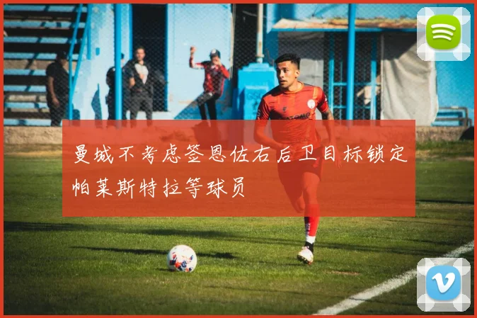 曼城不考虑签恩佐右后卫目标锁定帕莱斯特拉等球员
