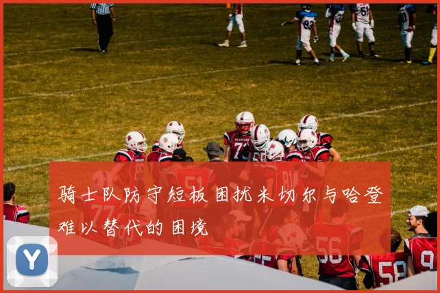 骑士队防守短板困扰米切尔与哈登难以替代的困境