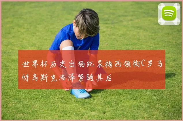 世界杯历史出场纪录梅西领衔C罗马特乌斯克洛泽紧随其后
