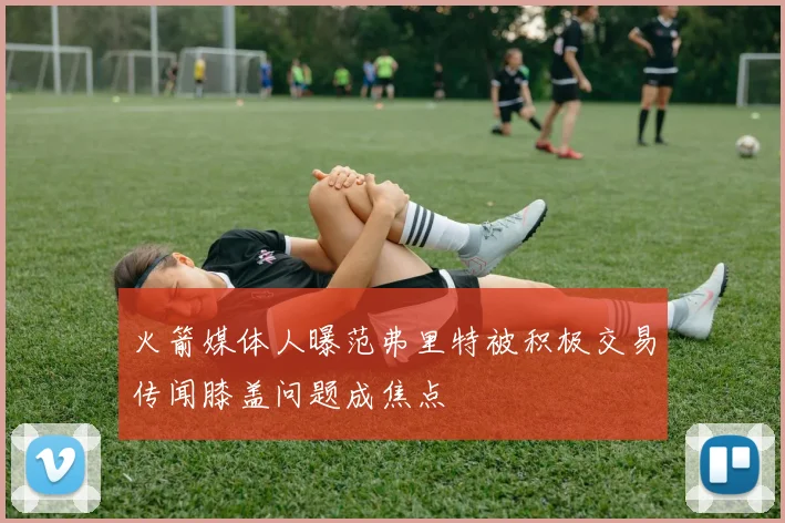 火箭媒体人曝范弗里特被积极交易传闻膝盖问题成焦点