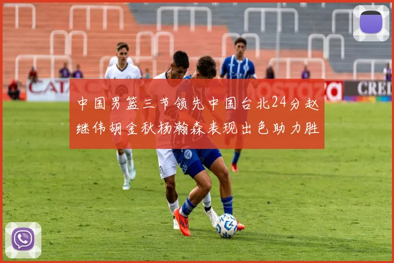 中国男篮三节领先中国台北24分赵继伟胡金秋杨瀚森表现出色助力胜利
