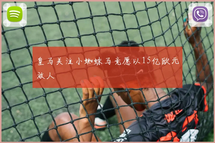 皇马关注小蜘蛛马竞愿以15亿欧元放人