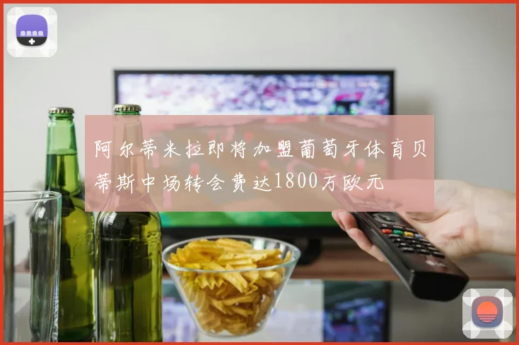 阿尔蒂米拉即将加盟葡萄牙体育贝蒂斯中场转会费达1800万欧元