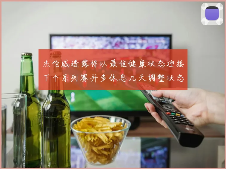杰伦威透露将以最佳健康状态迎接下个系列赛并多休息几天调整状态