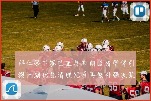 拜仁签下赛巴里与布朗后将暂停引援计划优先清理冗员再做补强决策